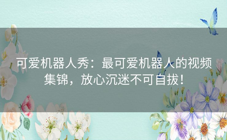 可爱机器人秀：最可爱机器人的视频集锦，放心沉迷不可自拔！
