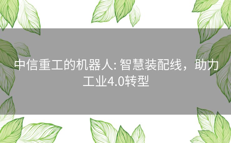 中信重工的机器人: 智慧装配线，助力工业4.0转型