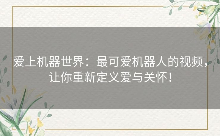 爱上机器世界：最可爱机器人的视频，让你重新定义爱与关怀！