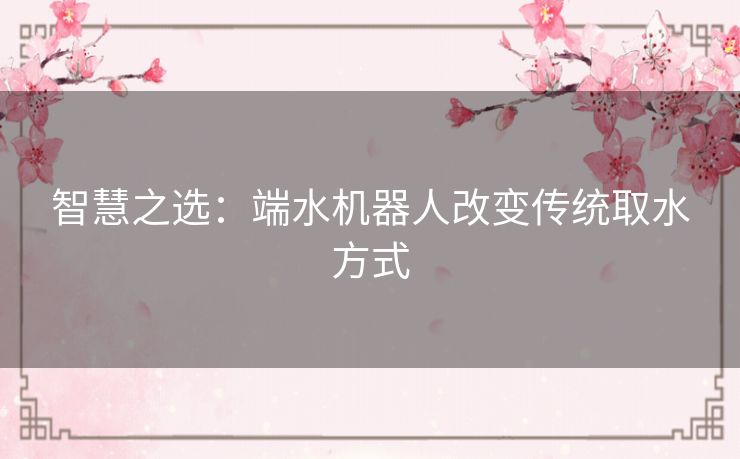 智慧之选：端水机器人改变传统取水方式