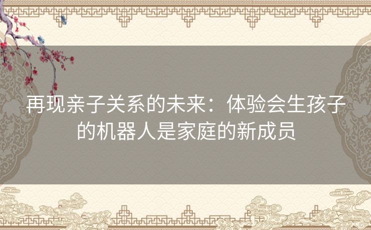 再现亲子关系的未来：体验会生孩子的机器人是家庭的新成员