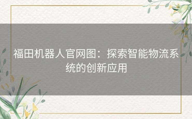 福田机器人官网图：探索智能物流系统的创新应用