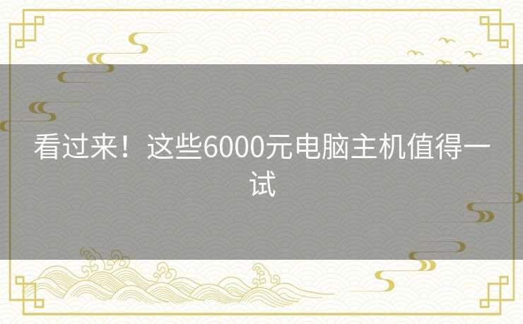 看过来！这些6000元电脑主机值得一试