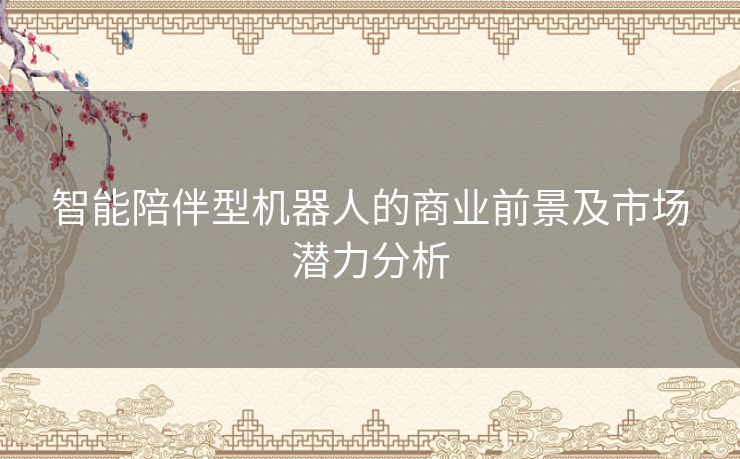 智能陪伴型机器人的商业前景及市场潜力分析