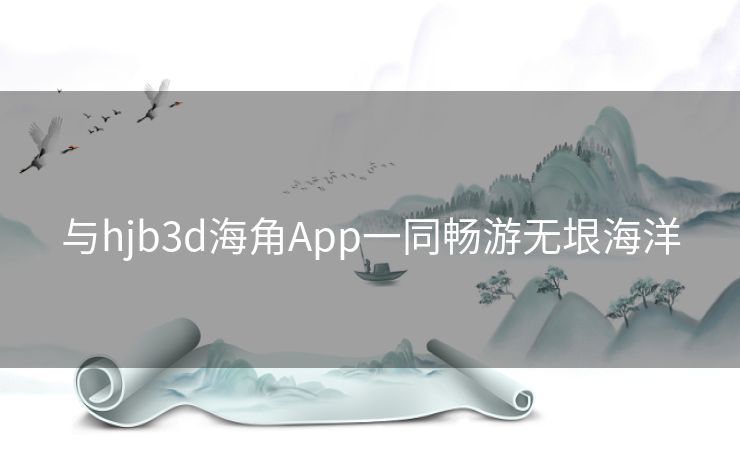 与hjb3d海角App一同畅游无垠海洋
