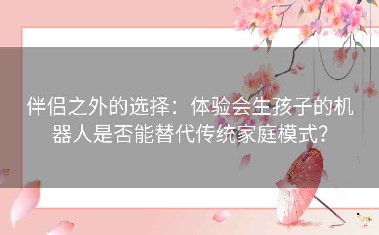 伴侣之外的选择：体验会生孩子的机器人是否能替代传统家庭模式？