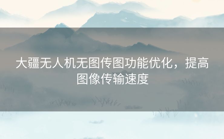 大疆无人机无图传图功能优化，提高图像传输速度