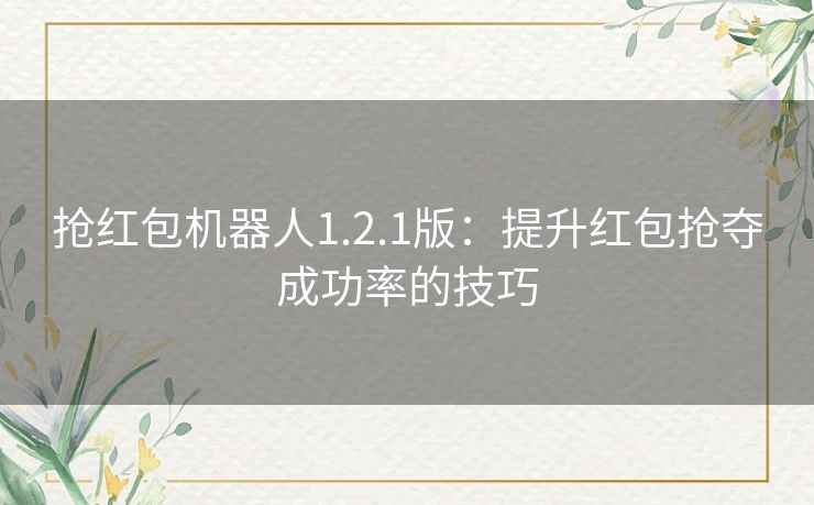抢红包机器人1.2.1版：提升红包抢夺成功率的技巧
