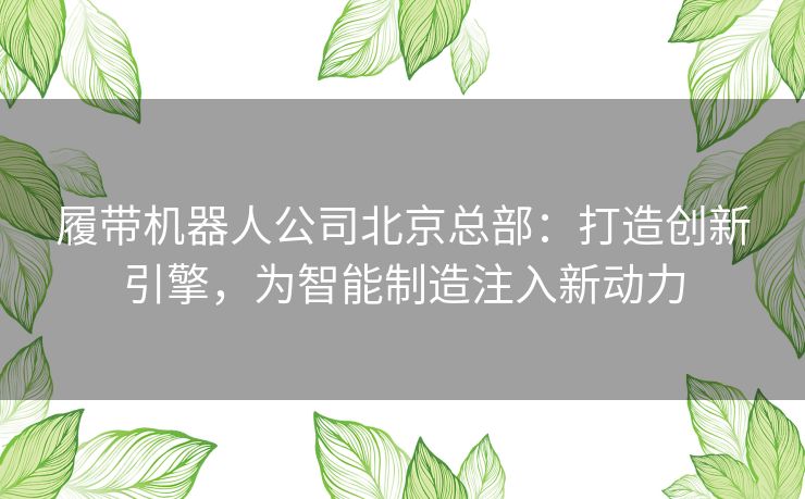 履带机器人公司北京总部：打造创新引擎，为智能制造注入新动力