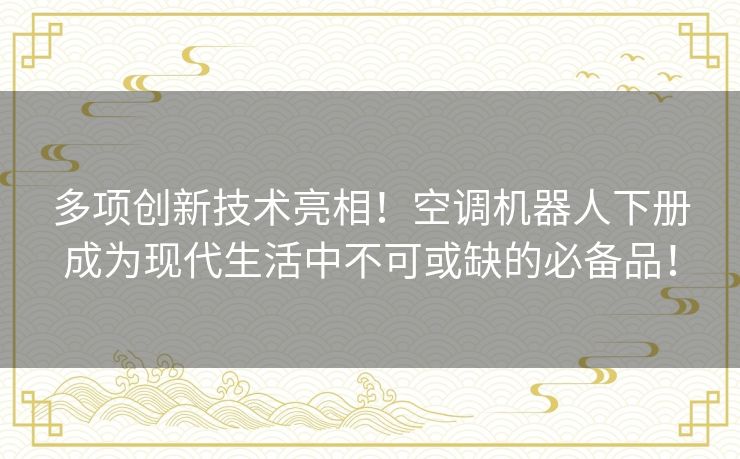 多项创新技术亮相！空调机器人下册成为现代生活中不可或缺的必备品！
