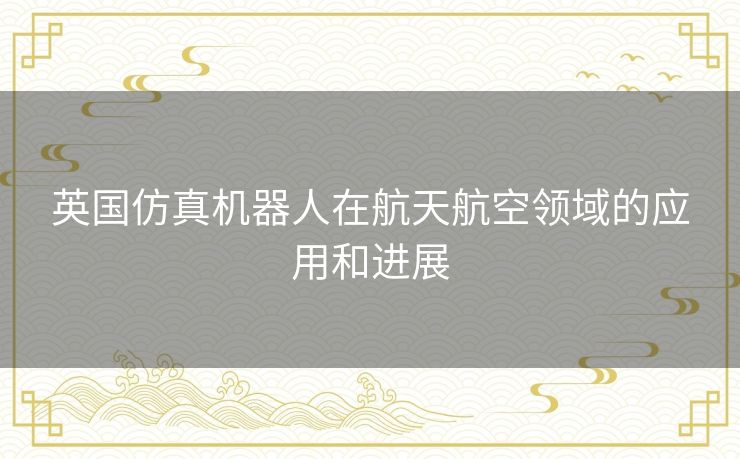 英国仿真机器人在航天航空领域的应用和进展