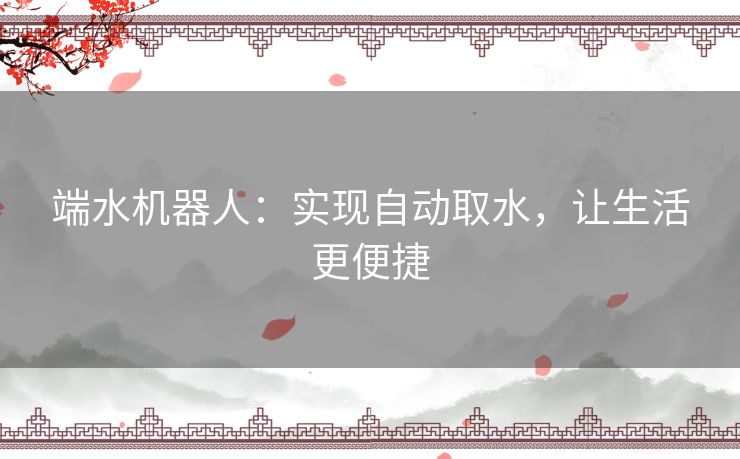端水机器人：实现自动取水，让生活更便捷