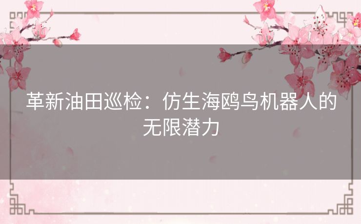 革新油田巡检：仿生海鸥鸟机器人的无限潜力