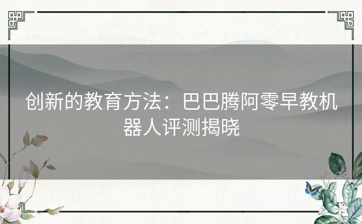 创新的教育方法：巴巴腾阿零早教机器人评测揭晓