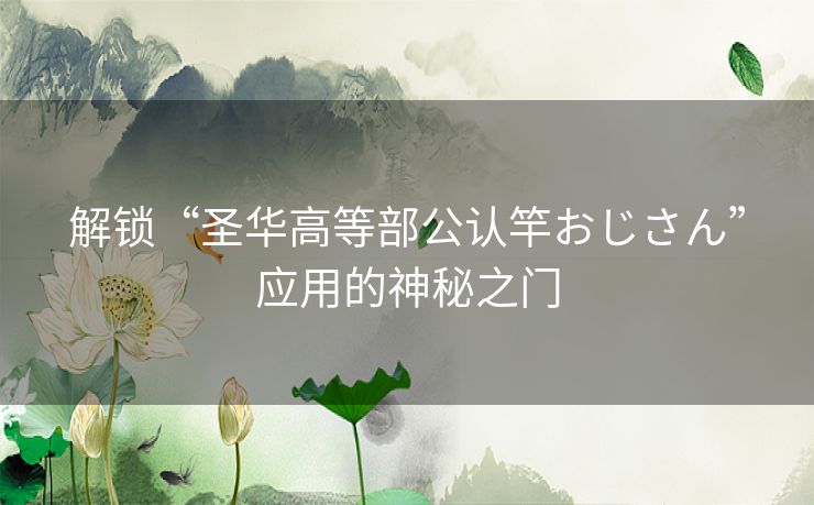 解锁“圣华高等部公认竿おじさん”应用的神秘之门