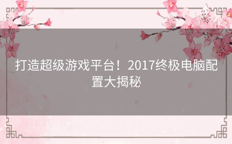打造超级游戏平台！2017终极电脑配置大揭秘