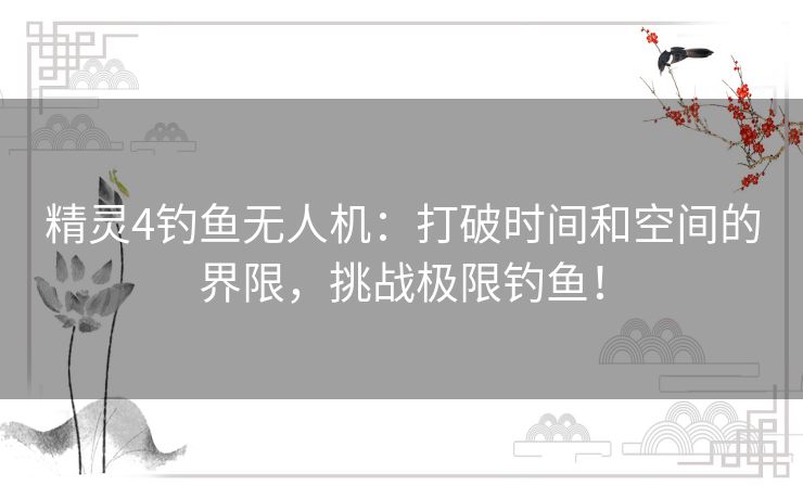 精灵4钓鱼无人机：打破时间和空间的界限，挑战极限钓鱼！