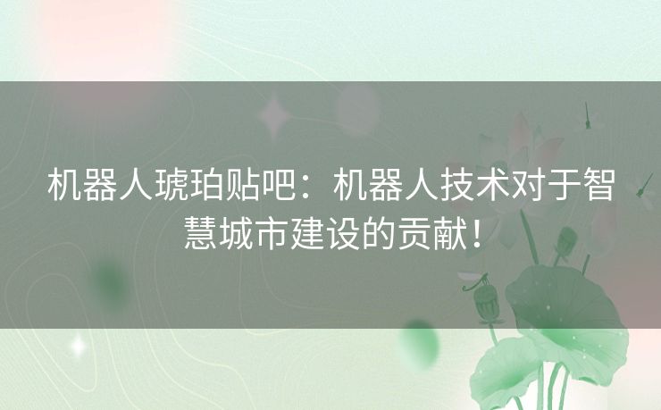 机器人琥珀贴吧：机器人技术对于智慧城市建设的贡献！