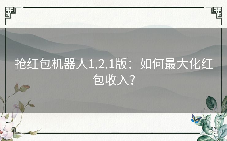 抢红包机器人1.2.1版：如何最大化红包收入？