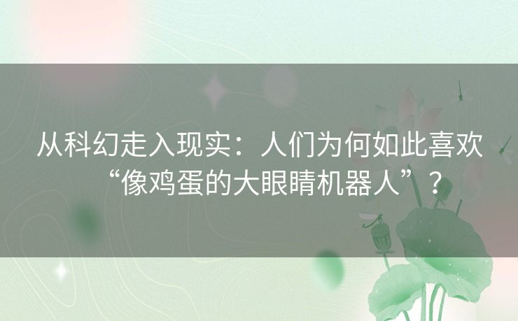 从科幻走入现实：人们为何如此喜欢“像鸡蛋的大眼睛机器人”？