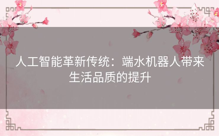 人工智能革新传统：端水机器人带来生活品质的提升