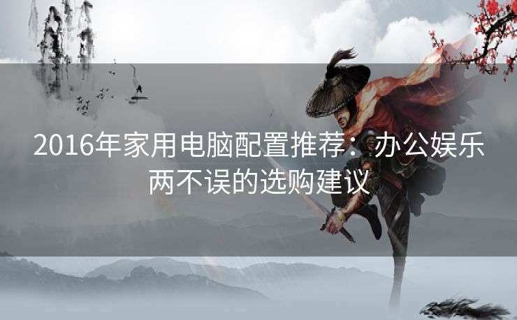 2016年家用电脑配置推荐：办公娱乐两不误的选购建议