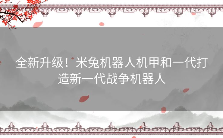 全新升级！米兔机器人机甲和一代打造新一代战争机器人