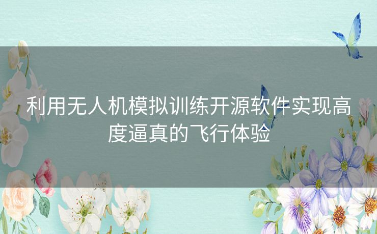 利用无人机模拟训练开源软件实现高度逼真的飞行体验
