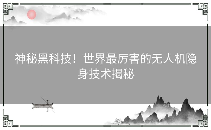 神秘黑科技！世界最厉害的无人机隐身技术揭秘
