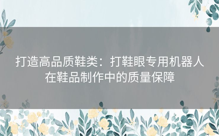 打造高品质鞋类：打鞋眼专用机器人在鞋品制作中的质量保障