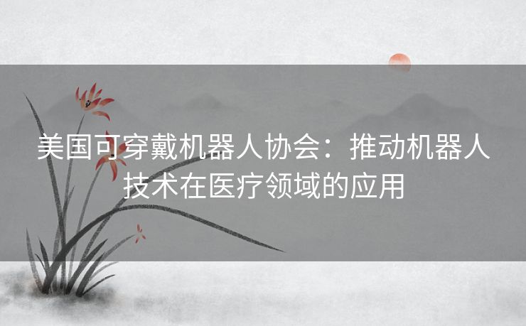 美国可穿戴机器人协会：推动机器人技术在医疗领域的应用