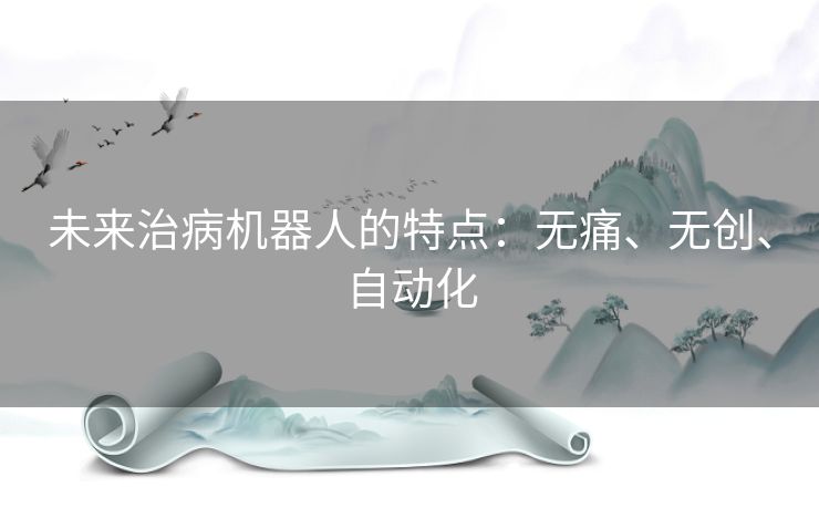 未来治病机器人的特点：无痛、无创、自动化