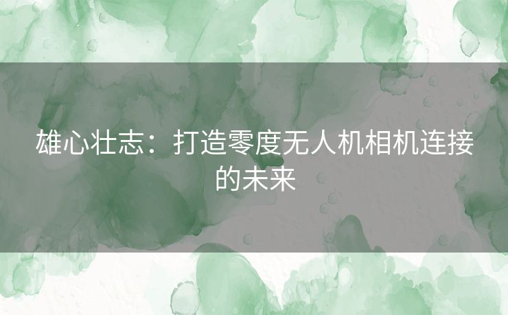 雄心壮志：打造零度无人机相机连接的未来