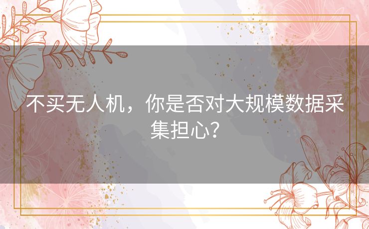 不买无人机，你是否对大规模数据采集担心？
