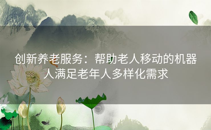 创新养老服务：帮助老人移动的机器人满足老年人多样化需求