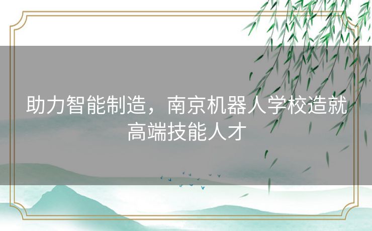 助力智能制造，南京机器人学校造就高端技能人才