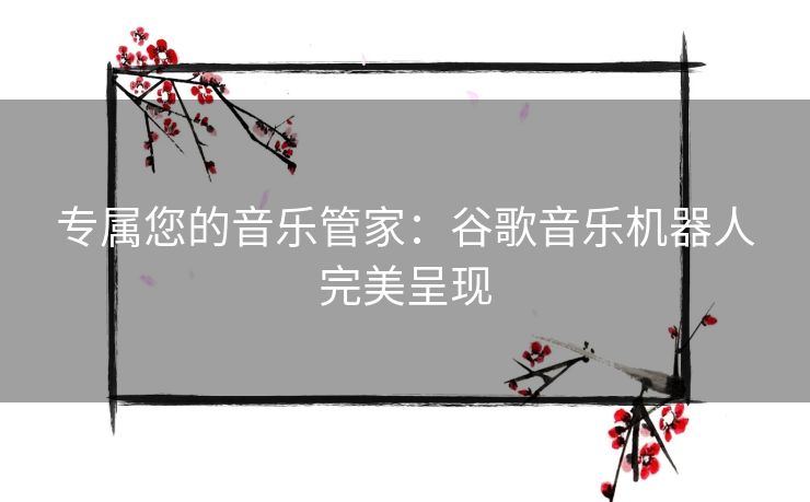 专属您的音乐管家：谷歌音乐机器人完美呈现