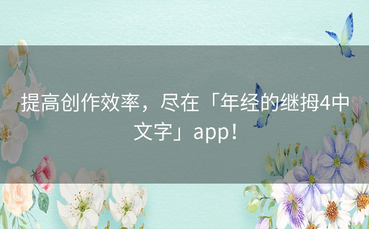 提高创作效率，尽在「年经的继拇4中文字」app！