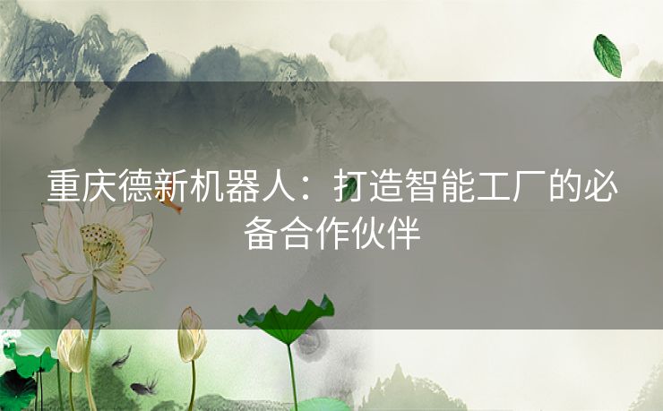 重庆德新机器人：打造智能工厂的必备合作伙伴
