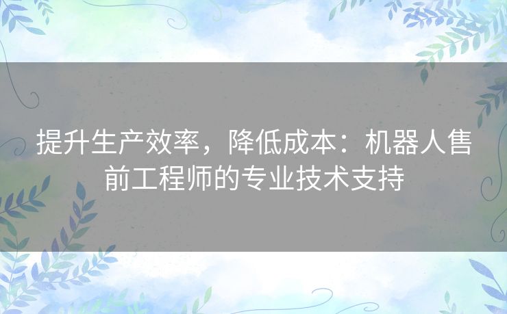 提升生产效率，降低成本：机器人售前工程师的专业技术支持
