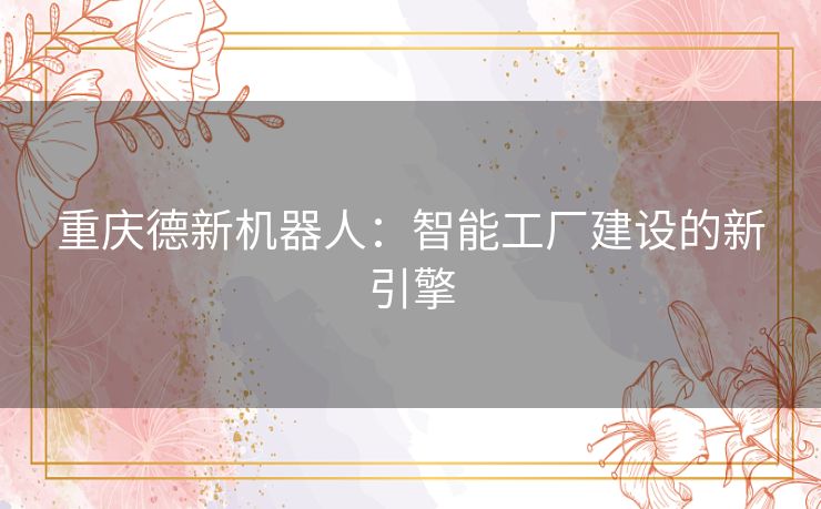 重庆德新机器人：智能工厂建设的新引擎