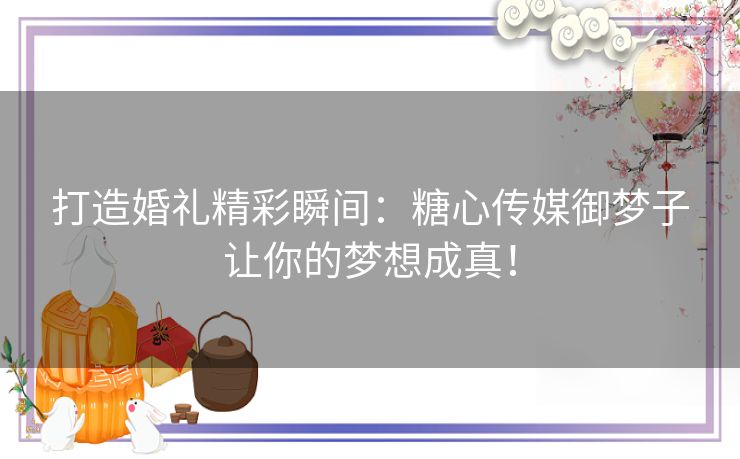 打造婚礼精彩瞬间：糖心传媒御梦子让你的梦想成真！