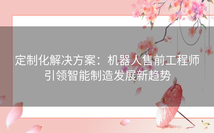 定制化解决方案：机器人售前工程师引领智能制造发展新趋势