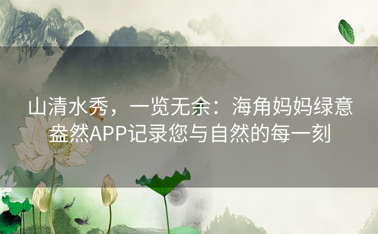 山清水秀，一览无余：海角妈妈绿意盎然APP记录您与自然的每一刻