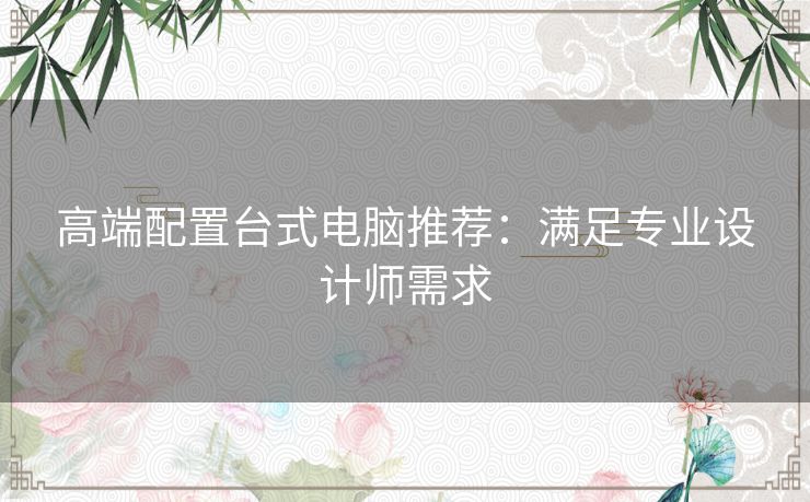 高端配置台式电脑推荐：满足专业设计师需求