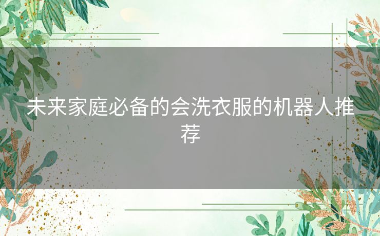 未来家庭必备的会洗衣服的机器人推荐