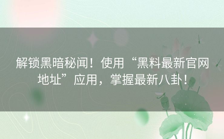 解锁黑暗秘闻！使用“黑料最新官网地址”应用，掌握最新八卦！
