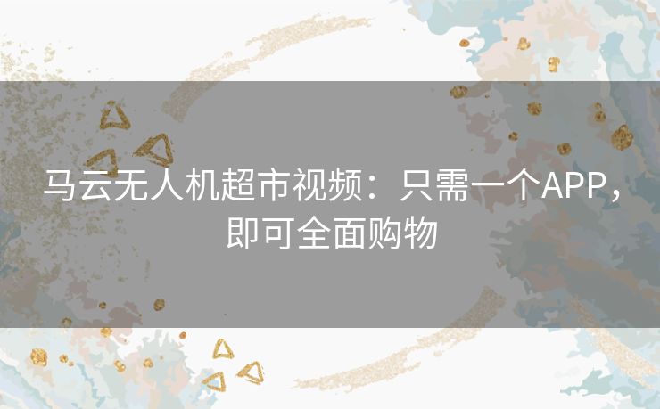 马云无人机超市视频：只需一个APP，即可全面购物