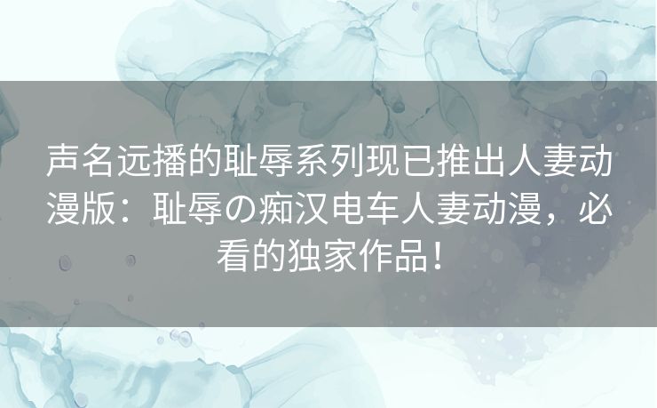 声名远播的耻辱系列现已推出人妻动漫版：耻辱の痴汉电车人妻动漫，必看的独家作品！