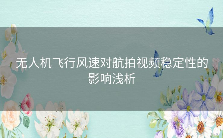 无人机飞行风速对航拍视频稳定性的影响浅析